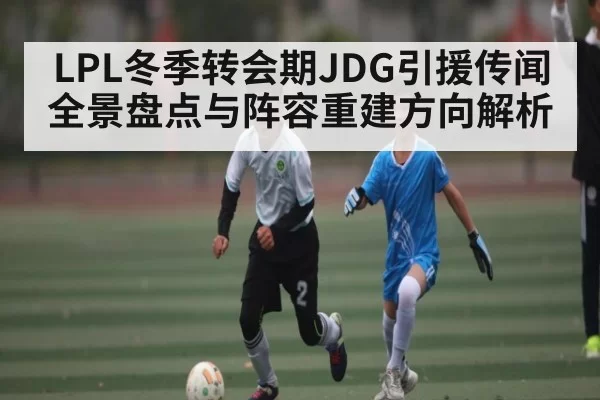 LPL冬季转会期JDG引援传闻全景盘点与阵容重建方向解析