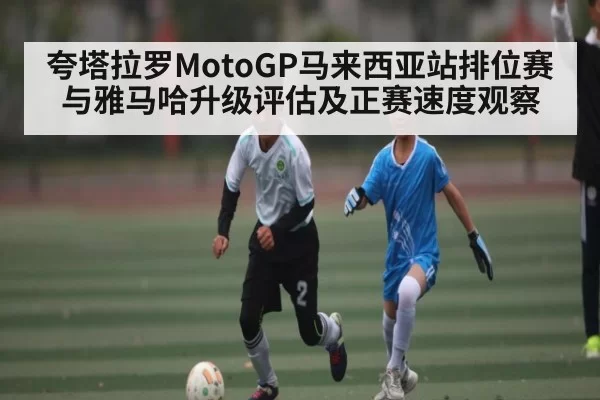 夸塔拉罗MotoGP马来西亚站排位赛与雅马哈升级评估及正赛速度观察