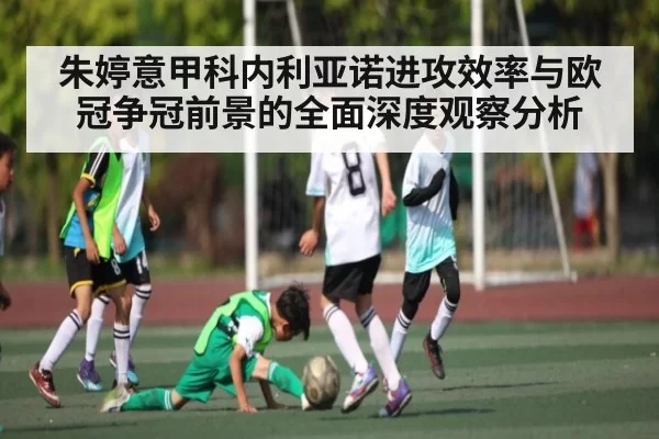 朱婷意甲科内利亚诺进攻效率与欧冠争冠前景的全面深度观察分析