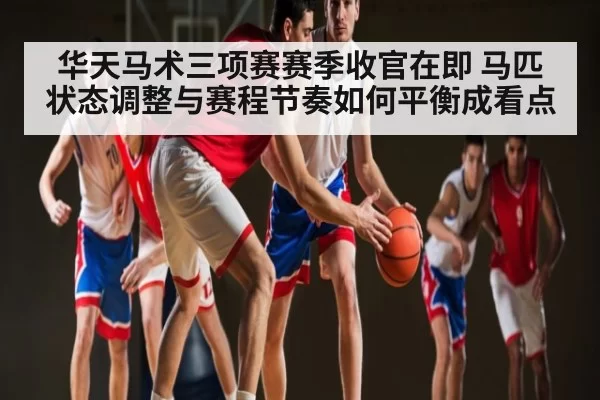 华天马术三项赛赛季收官在即 马匹状态调整与赛程节奏如何平衡成看点
